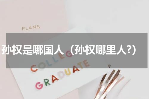孙权是哪国人（孙权哪里人?）