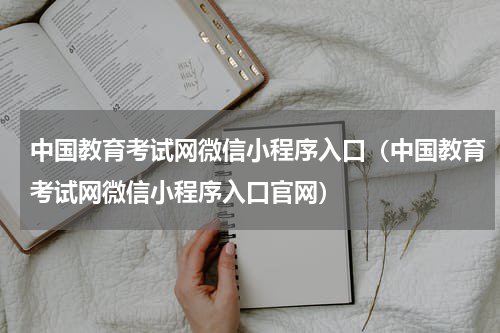 中国教育考试网微信小程序入口（中国教育考试网微信小程序入口官网）