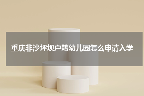 重庆非沙坪坝户籍幼儿园怎么申请入学