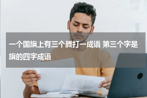 一个国旗上有三个腾打一成语 第三个字是旗的四字成语