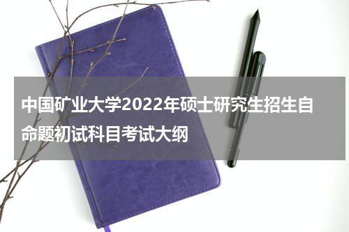 中国矿业大学2022年硕士研究生招生自命题初试科目考试大纲
