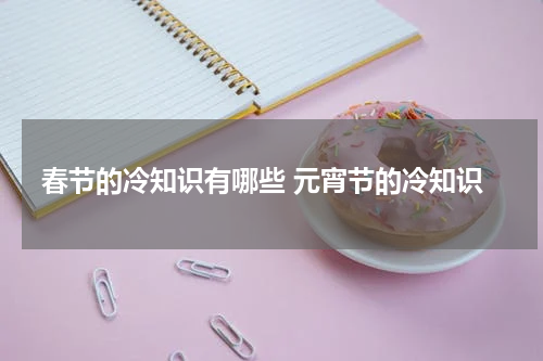 春节的冷知识有哪些 元宵节的冷知识