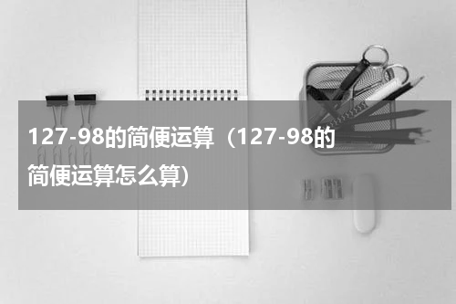 127-98的简便运算（127-98的简便运算怎么算）