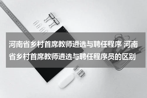 河南省乡村首席教师遴选与聘任程序 河南省乡村首席教师遴选与聘任程序员的区别
