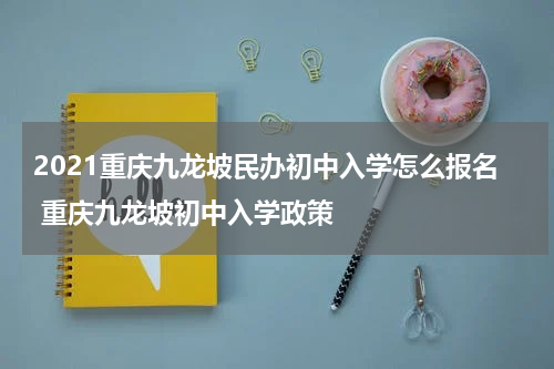2021重庆九龙坡民办初中入学怎么报名 重庆九龙坡初中入学政策