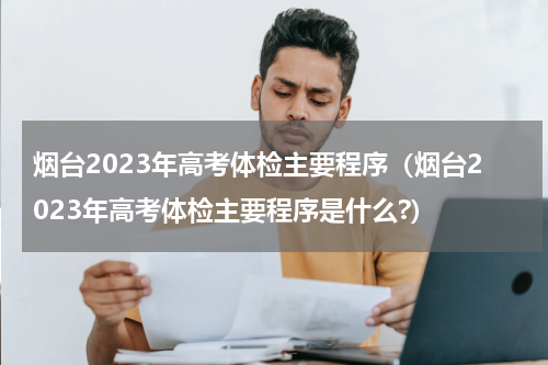 烟台2023年高考体检主要程序（烟台2023年高考体检主要程序是什么?）