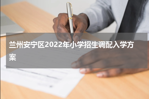兰州安宁区2022年小学招生调配入学方案