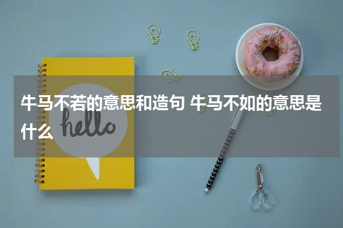 牛马不若的意思和造句 牛马不如的意思是什么