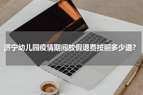 济宁幼儿园疫情期间放假退费按照多少退?