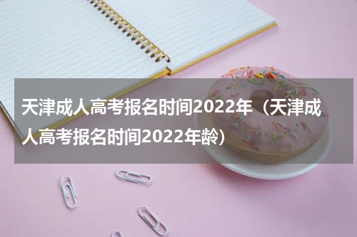 天津成人高考报名时间2022年（天津成人高考报名时间2022年龄）