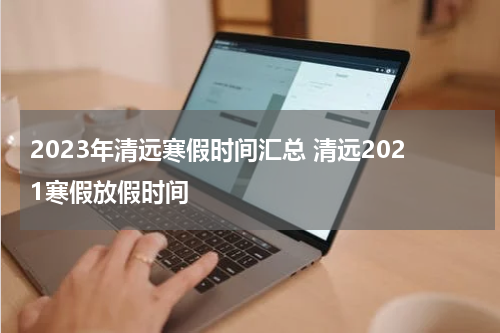 2023年清远寒假时间汇总 清远2021寒假放假时间