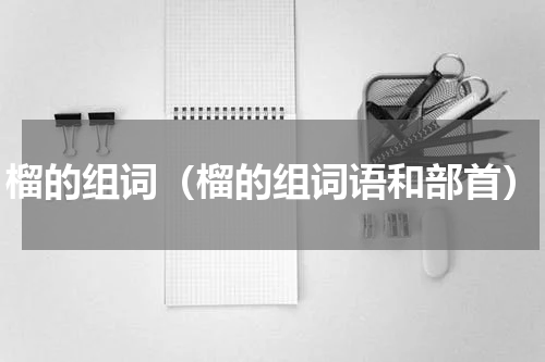 榴的组词（榴的组词语和部首）