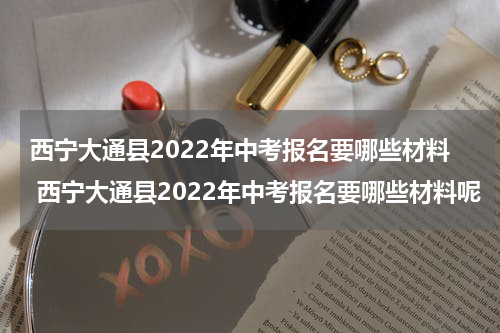 西宁大通县2022年中考报名要哪些材料 西宁大通县2022年中考报名要哪些材料呢