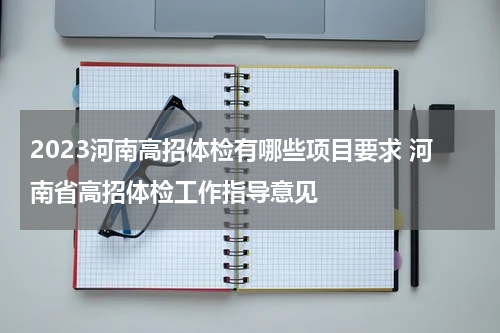 2023河南高招体检有哪些项目要求 河南省高招体检工作指导意见