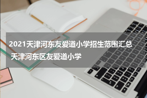 2021天津河东友爱道小学招生范围汇总 天津河东区友爱道小学