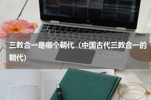 三教合一是哪个朝代（中国古代三教合一的朝代）