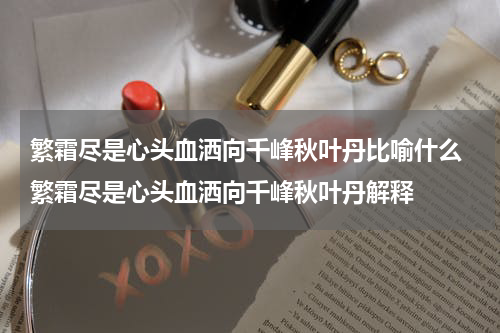 繁霜尽是心头血洒向千峰秋叶丹比喻什么 繁霜尽是心头血洒向千峰秋叶丹解释