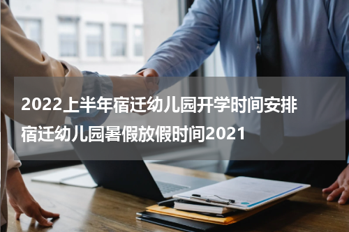 2022上半年宿迁幼儿园开学时间安排 宿迁幼儿园暑假放假时间2021