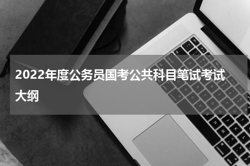 2022年度公务员国考公共科目笔试考试大纲