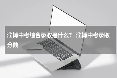 淄博中考综合录取是什么？ 淄博中考录取分数