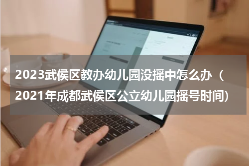 2023武侯区教办幼儿园没摇中怎么办（2021年成都武侯区公立幼儿园摇号时间）
