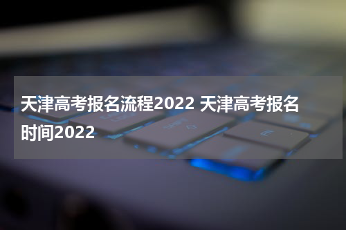 天津高考报名流程2022 天津高考报名时间2022