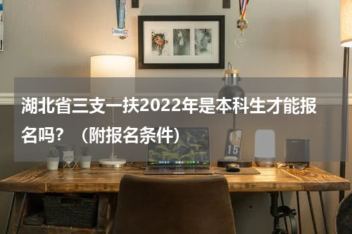 湖北省三支一扶2022年是本科生才能报名吗？（附报名条件）