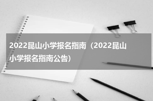 2022昆山小学报名指南（2022昆山小学报名指南公告）