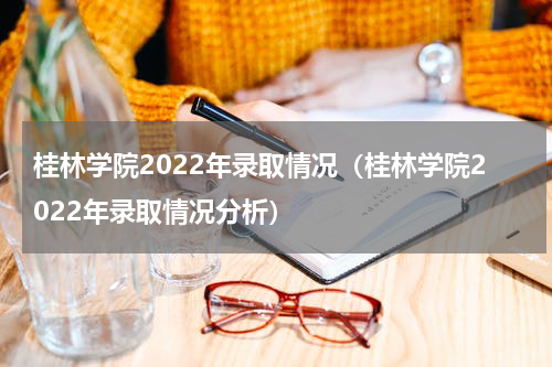 桂林学院2022年录取情况（桂林学院2022年录取情况分析）
