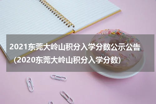 2021东莞大岭山积分入学分数公示公告（2020东莞大岭山积分入学分数）