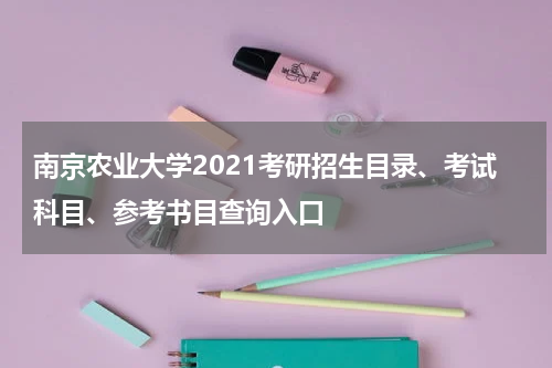 南京农业大学2021考研招生目录、考试科目、参考书目查询入口
