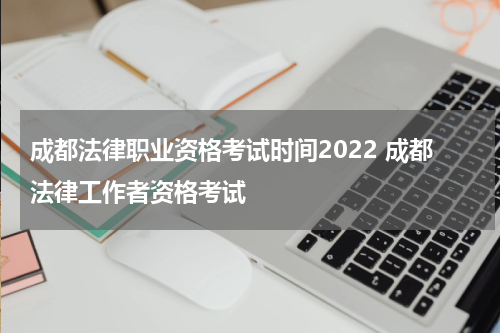 成都法律职业资格考试时间2022 成都法律工作者资格考试