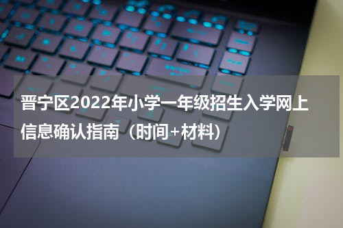 晋宁区2022年小学一年级招生入学网上信息确认指南（时间+材料）
