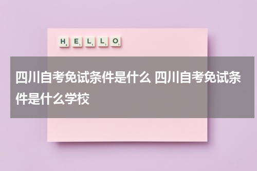 四川自考免试条件是什么 四川自考免试条件是什么学校