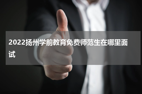 2022扬州学前教育免费师范生在哪里面试
