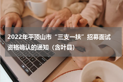 2022年平顶山市“三支一扶”招募面试资格确认的通知（含叶县）