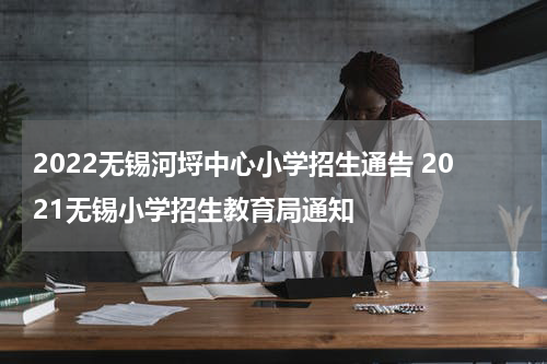 2022无锡河埒中心小学招生通告 2021无锡小学招生教育局通知