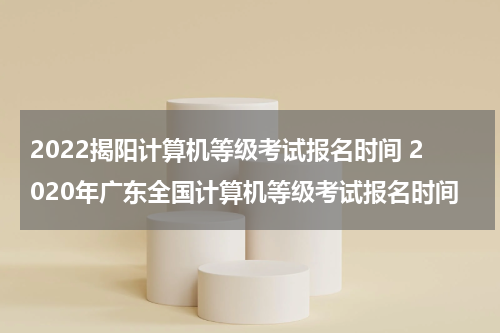 2022揭阳计算机等级考试报名时间 2020年广东全国计算机等级考试报名时间