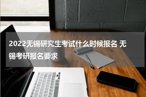 2022无锡研究生考试什么时候报名 无锡考研报名要求