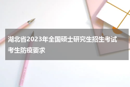 湖北省2023年全国硕士研究生招生考试考生防疫要求