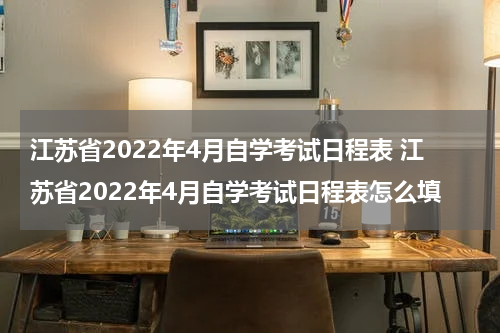 江苏省2022年4月自学考试日程表 江苏省2022年4月自学考试日程表怎么填