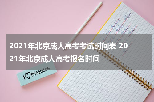 2021年北京成人高考考试时间表 2021年北京成人高考报名时间