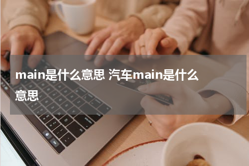 main是什么意思 汽车main是什么意思