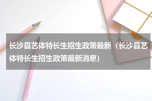 长沙县艺体特长生招生政策最新（长沙县艺体特长生招生政策最新消息）