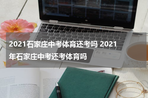 2021石家庄中考体育还考吗 2021年石家庄中考还考体育吗