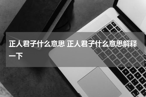 正人君子什么意思 正人君子什么意思解释一下