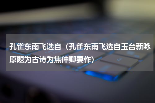 孔雀东南飞选自（孔雀东南飞选自玉台新咏原题为古诗为焦仲卿妻作）