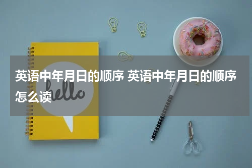 英语中年月日的顺序 英语中年月日的顺序怎么读