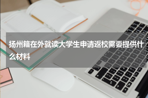 扬州籍在外就读大学生申请返校需要提供什么材料
