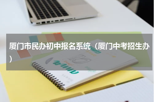 厦门市民办初中报名系统（厦门中考招生办）